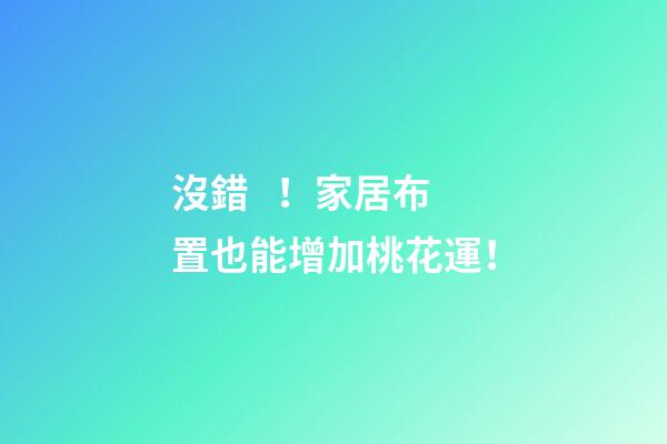 沒錯！家居布置也能增加桃花運！